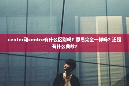 center和centre有什么区别吗？意思完全一样吗？还是有什么典故？