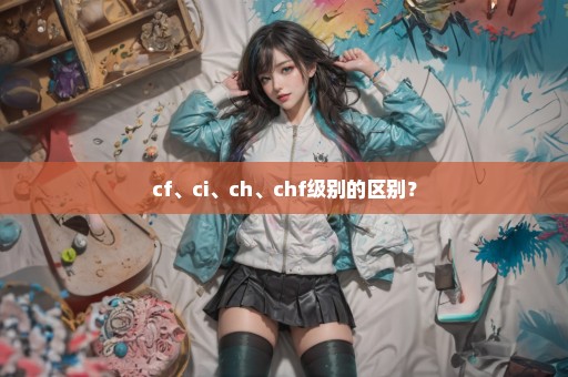 cf、ci、ch、chf级别的区别？