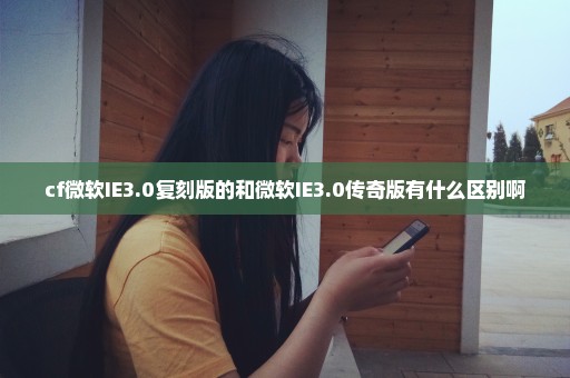 cf微软IE3.0复刻版的和微软IE3.0传奇版有什么区别啊