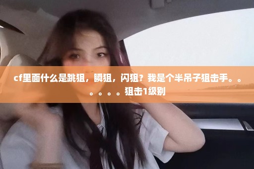 cf里面什么是跳狙，瞬狙，闪狙？我是个半吊子狙击手。。。。。。狙击1级别