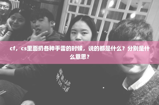 cf，cs里面扔各种手雷的时候，说的都是什么？分别是什么意思？