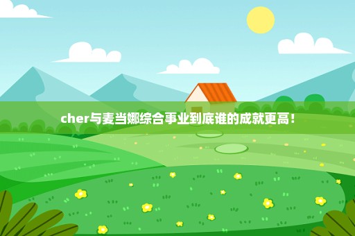 cher与麦当娜综合事业到底谁的成就更高！