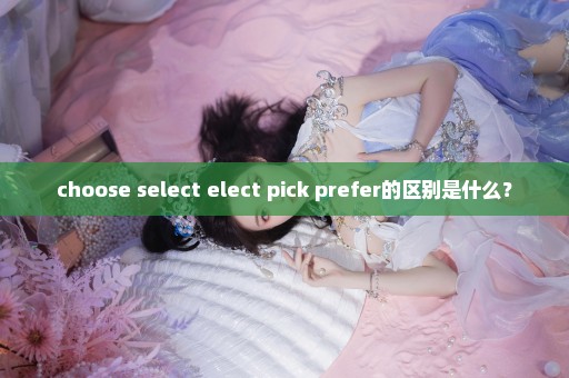 choose select elect pick prefer的区别是什么？