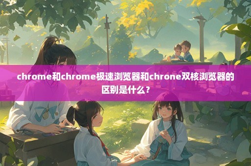 chrome和chrome极速浏览器和chrone双核浏览器的区别是什么？
