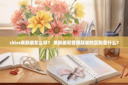 ckiss亲肤装怎么样？ 亲肤装和普通服装的区别是什么？
