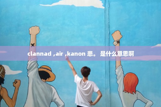 clannad ,air ,kanon 悲。 是什么意思啊