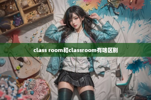 class room和classroom有啥区别