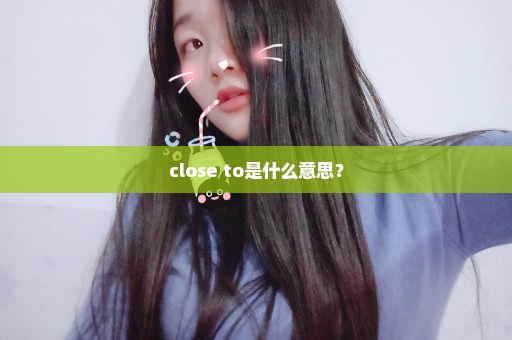 close to是什么意思？