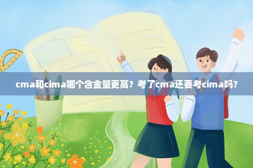 cma和cima哪个含金量更高？考了cma还要考cima吗？