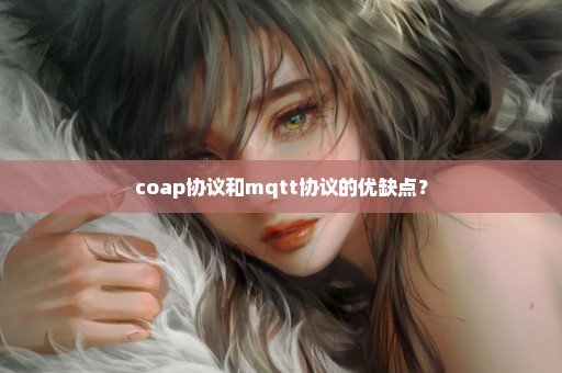 coap协议和mqtt协议的优缺点？