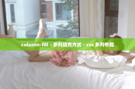 column-fill - 多列填充方式 - css 多列布局