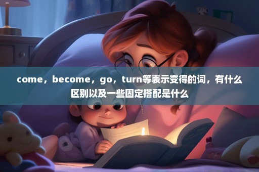 come，become，go，turn等表示变得的词，有什么区别以及一些固定搭配是什么