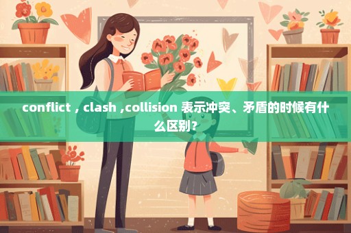 conflict , clash ,collision 表示冲突、矛盾的时候有什么区别？
