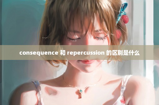 consequence 和 repercussion 的区别是什么