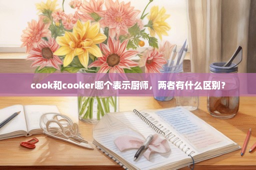 cook和cooker哪个表示厨师，两者有什么区别？