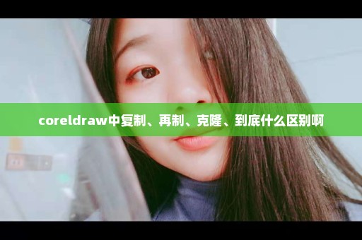 coreldraw中复制、再制、克隆、到底什么区别啊