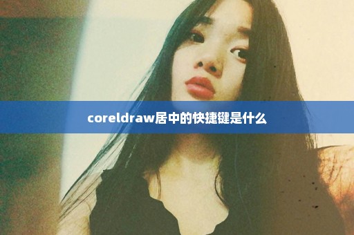 coreldraw居中的快捷键是什么