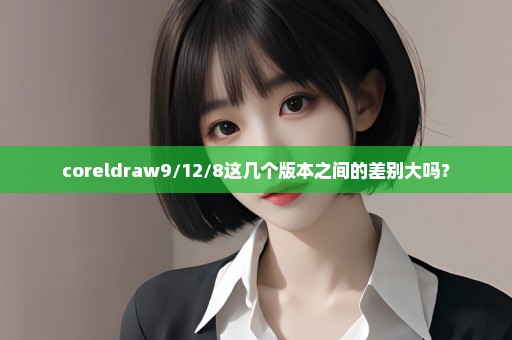 coreldraw9/12/8这几个版本之间的差别大吗？