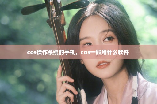 cos操作系统的手机，cos一般用什么软件 