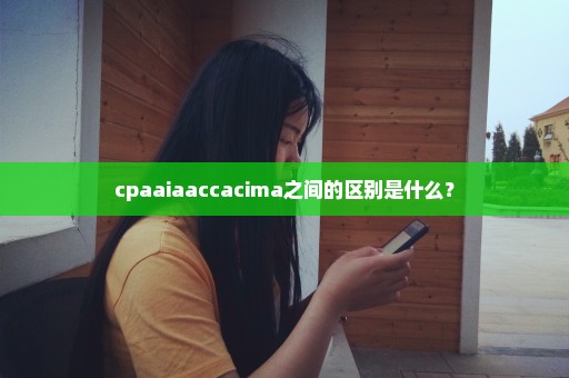 cpaaiaaccacima之间的区别是什么？
