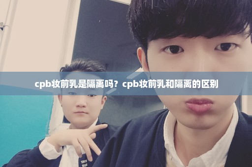cpb妆前乳是隔离吗？cpb妆前乳和隔离的区别
