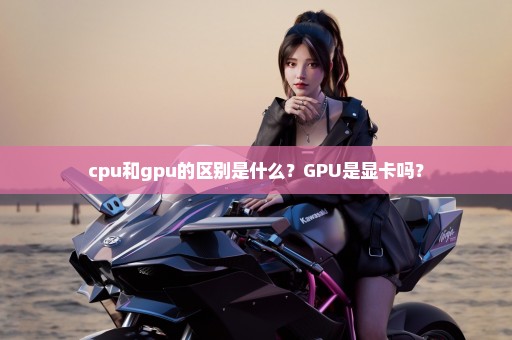 cpu和gpu的区别是什么？GPU是显卡吗？