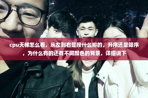 cpu天梯怎么看，从左到右是按什么排的，升序还是降序，为什么有的还有不同颜色的背景，详细说下
