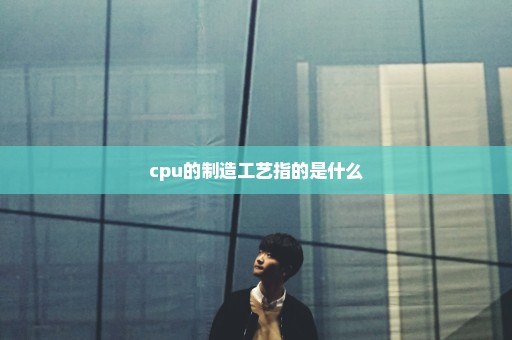 cpu的制造工艺指的是什么