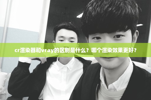 cr渲染器和vray的区别是什么？哪个渲染效果更好？