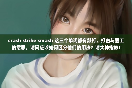 crash strike smash 这三个单词都有敲打、打击与罢工的意思，请问应该如何区分他们的用法？请大神指教！