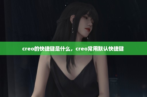creo的快捷键是什么，creo常用默认快捷键 