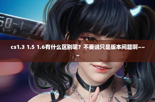cs1.3 1.5 1.6有什么区别呢？不要说只是版本问题啊~~~