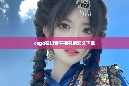 csgo在抖音主播开箱怎么下单