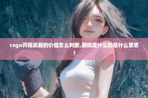 csgo开箱武器的价值怎么判断,磨损度什么的是什么意思？