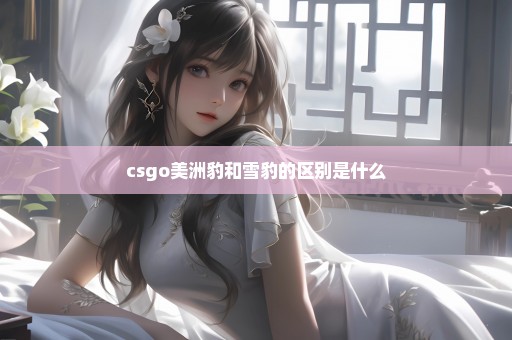 csgo美洲豹和雪豹的区别是什么