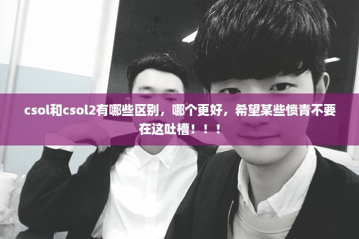 csol和csol2有哪些区别，哪个更好，希望某些愤青不要在这吐槽！！！
