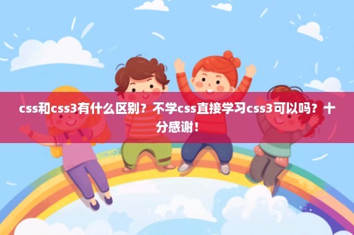 css和css3有什么区别？不学css直接学习css3可以吗？十分感谢！