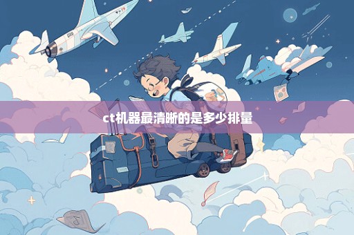 ct机器最清晰的是多少排量