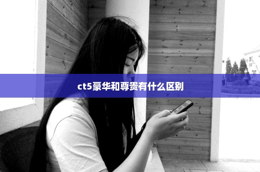 ct5豪华和尊贵有什么区别