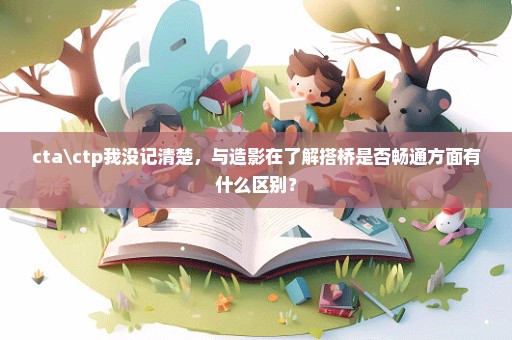 cta\ctp我没记清楚，与造影在了解搭桥是否畅通方面有什么区别？