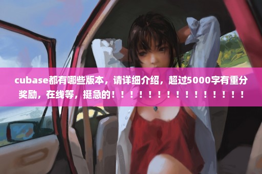 cubase都有哪些版本，请详细介绍，超过5000字有重分奖励，在线等，挺急的！！！！！！！！！！！！！！！