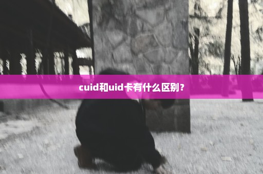 cuid和uid卡有什么区别？
