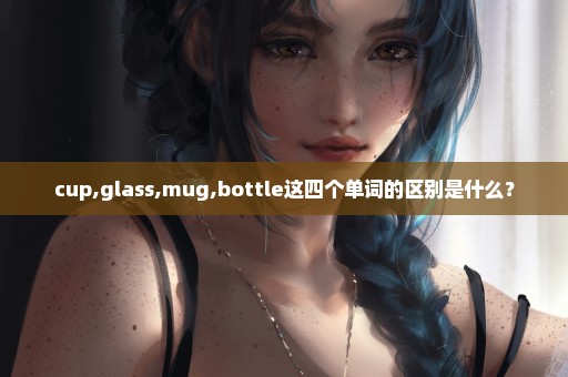 cup,glass,mug,bottle这四个单词的区别是什么？