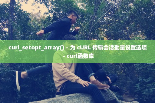 curl_setopt_array() - 为 cURL 传输会话批量设置选项 - curl函数库