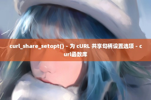 curl_share_setopt() - 为 cURL 共享句柄设置选项 - curl函数库