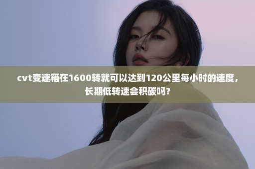 cvt变速箱在1600转就可以达到120公里每小时的速度，长期低转速会积碳吗？