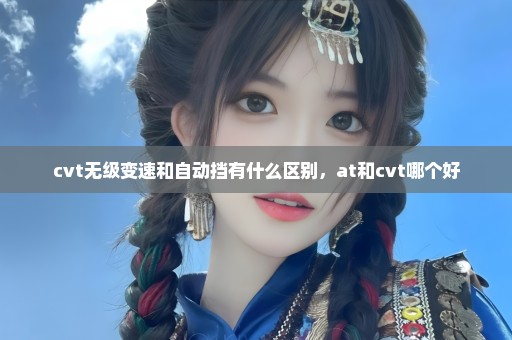cvt无级变速和自动挡有什么区别，at和cvt哪个好