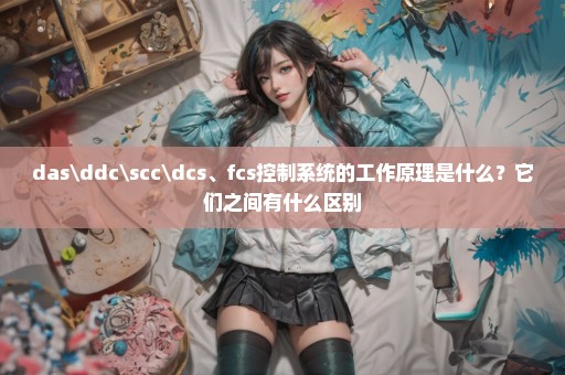das\ddc\scc\dcs、fcs控制系统的工作原理是什么？它们之间有什么区别