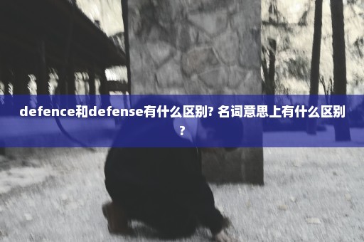 defence和defense有什么区别? 名词意思上有什么区别?
