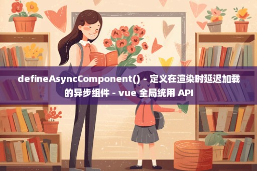 defineAsyncComponent() - 定义在渲染时延迟加载的异步组件 - vue 全局统用 API